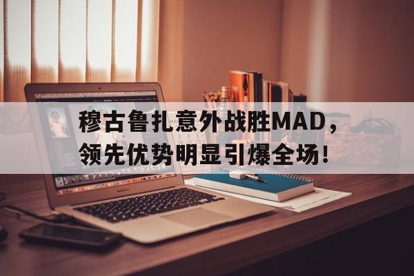 九游-穆古鲁扎意外战胜MAD，领先优势明显引爆全场！的简单介绍-九游